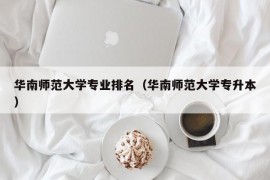 华南师范大学专业排名（华南师范大学专升本）