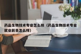 药品生物技术专业怎么样（药品生物技术专业就业前景怎么样）