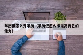 学历低怎么升学历（学历低怎么样提高自己的能力）