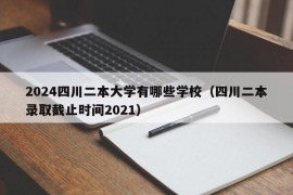 2024四川二本大学有哪些学校（四川二本录取截止时间2021）