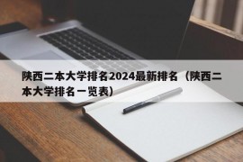 陕西二本大学排名2024最新排名（陕西二本大学排名一览表）