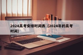 2024高考安排时间表（2024年的高考时间）