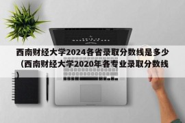 西南财经大学2024各省录取分数线是多少（西南财经大学2020年各专业录取分数线）