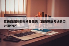 英语四级题型时间分配表（四级英语考试题型时间分配）