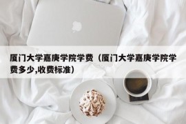 厦门大学嘉庚学院学费（厦门大学嘉庚学院学费多少,收费标准）