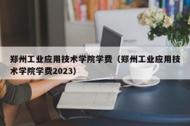 郑州工业应用技术学院学费（郑州工业应用技术学院学费2023）