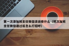 第一次添加班主任微信该说些什么（初次加班主任微信通过后怎么打招呼）