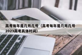 高考每年是几月几号（高考每年是几月几号 2023高考具体时间）