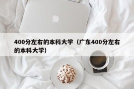 400分左右的本科大学（广东400分左右的本科大学）