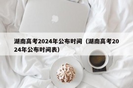 湖南高考2024年公布时间（湖南高考2024年公布时间表）