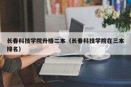 长春科技学院升格二本（长春科技学院在三本排名）