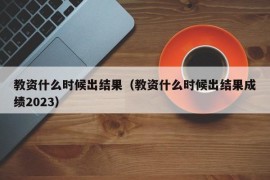 教资什么时候出结果（教资什么时候出结果成绩2023）