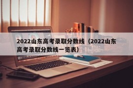 2022山东高考录取分数线（2022山东高考录取分数线一览表）