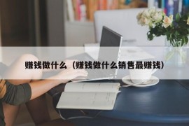 赚钱做什么（赚钱做什么销售最赚钱）