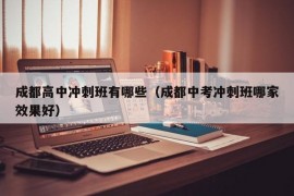 成都高中冲刺班有哪些（成都中考冲刺班哪家效果好）