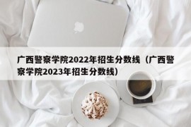 广西警察学院2022年招生分数线（广西警察学院2023年招生分数线）