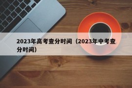 2023年高考查分时间（2023年中考查分时间）