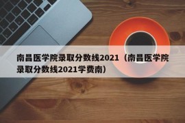 南昌医学院录取分数线2021（南昌医学院录取分数线2021学费南）