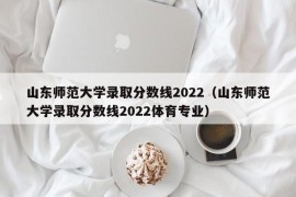 山东师范大学录取分数线2022（山东师范大学录取分数线2022体育专业）