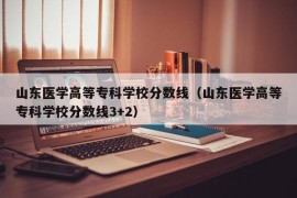 山东医学高等专科学校分数线（山东医学高等专科学校分数线3+2）