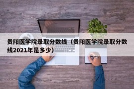 贵阳医学院录取分数线（贵阳医学院录取分数线2021年是多少）