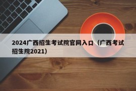 2024广西招生考试院官网入口（广西考试招生院2021）