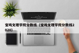 宝鸡文理学院分数线（宝鸡文理学院分数线2020）