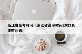 浙江省高考时间（浙江省高考时间2023具体时间表）