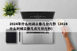 2024年什么时间立春几分几秒（2024什么时候立春几点几分几秒）