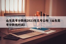 山东高考分数线2023年几号公布（山东高考分数线时间）