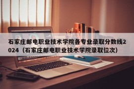 石家庄邮电职业技术学院各专业录取分数线2024（石家庄邮电职业技术学院录取位次）