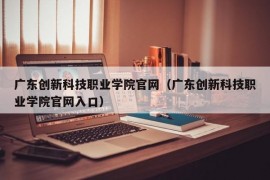 广东创新科技职业学院官网（广东创新科技职业学院官网入口）