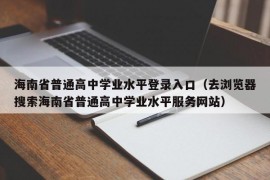 海南省普通高中学业水平登录入口（去浏览器搜索海南省普通高中学业水平服务网站）