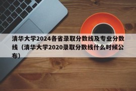 清华大学2024各省录取分数线及专业分数线（清华大学2020录取分数线什么时候公布）