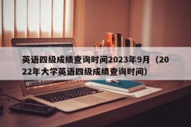 英语四级成绩查询时间2023年9月（2022年大学英语四级成绩查询时间）