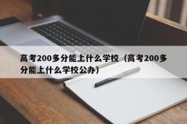 高考200多分能上什么学校（高考200多分能上什么学校公办）