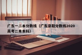 广东一二本分数线（广东录取分数线2020高考二本本科）