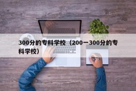 300分的专科学校（200一300分的专科学校）