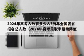 2024年高考人数有多少人?历年全国各省报名总人数（2024年高考录取率继续降低）