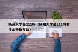 扬州大学是211吗（扬州大学是211吗有什么特色专业）