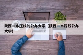 陕西二本压线的公办大学（陕西二本踩线公办大学）