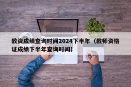 教资成绩查询时间2024下半年（教师资格证成绩下半年查询时间）