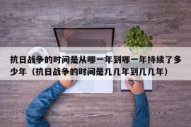 抗日战争的时间是从哪一年到哪一年持续了多少年（抗日战争的时间是几几年到几几年）