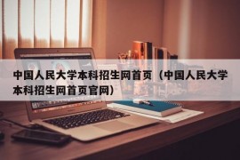 中国人民大学本科招生网首页（中国人民大学本科招生网首页官网）