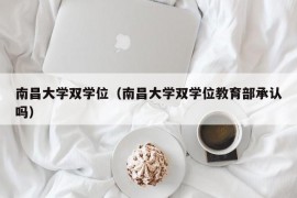 南昌大学双学位（南昌大学双学位教育部承认吗）