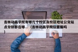 吉林动画学院有哪几个校区及校区地址公交站点分别都在哪...（吉林动画学院位置偏吗）