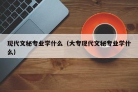 现代文秘专业学什么（大专现代文秘专业学什么）