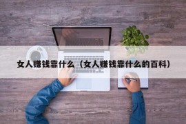 女人赚钱靠什么（女人赚钱靠什么的百科）