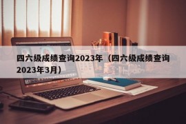 四六级成绩查询2023年（四六级成绩查询2023年3月）