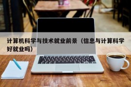 计算机科学与技术就业前景（信息与计算科学好就业吗）